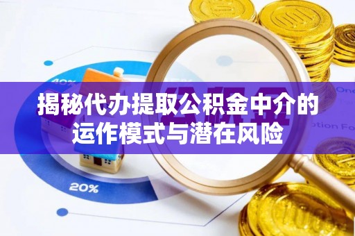 扎兰屯揭秘代办提取公积金中介的运作模式与潜在风险