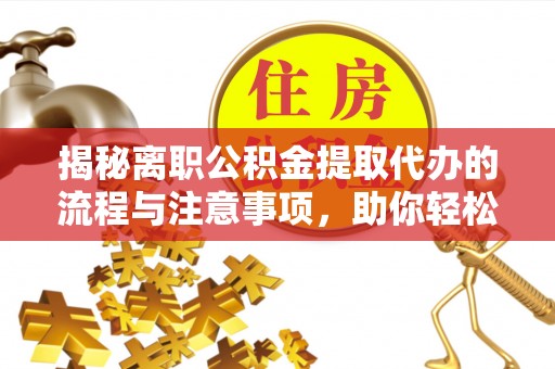 扎兰屯揭秘离职公积金提取代办的流程与注意事项，助你轻松拿回属于你的钱！