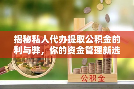 扎兰屯揭秘私人代办提取公积金的利与弊，你的资金管理新选择