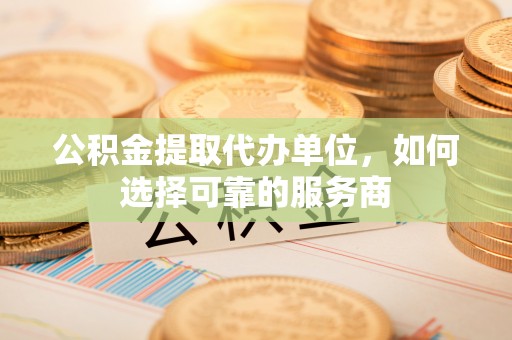 扎兰屯公积金提取代办单位，如何选择可靠的服务商