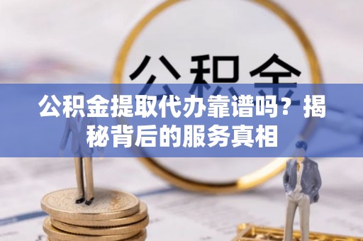 扎兰屯公积金提取代办靠谱吗？揭秘背后的服务真相