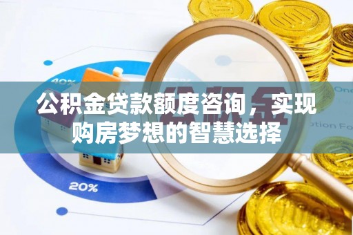 扎兰屯公积金贷款额度咨询，实现购房梦想的智慧选择