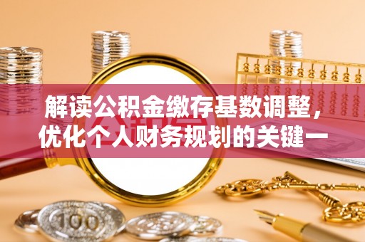 扎兰屯解读公积金缴存基数调整，优化个人财务规划的关键一步
