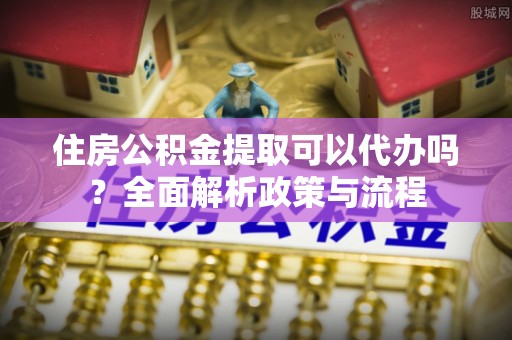 扎兰屯住房公积金提取可以代办吗？全面解析政策与流程