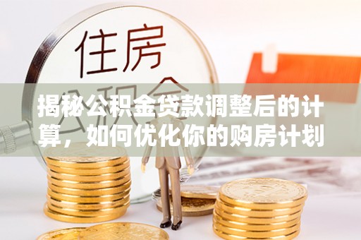 扎兰屯揭秘公积金贷款调整后的计算，如何优化你的购房计划