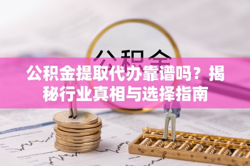 扎兰屯公积金提取代办靠谱吗？揭秘行业真相与选择指南