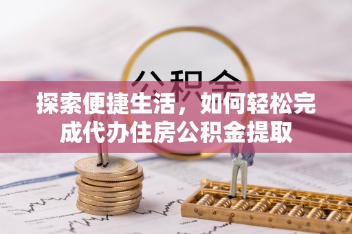 扎兰屯探索便捷生活，如何轻松完成代办住房公积金提取
