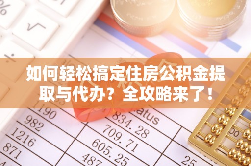 扎兰屯如何轻松搞定住房公积金提取与代办？全攻略来了！