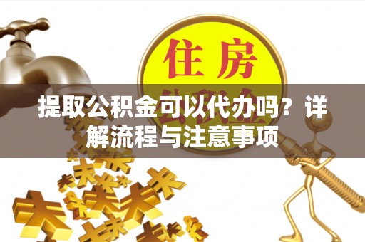 扎兰屯提取公积金可以代办吗？详解流程与注意事项