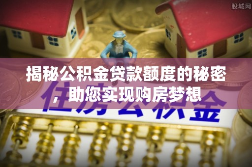 扎兰屯揭秘公积金贷款额度的秘密，助您实现购房梦想