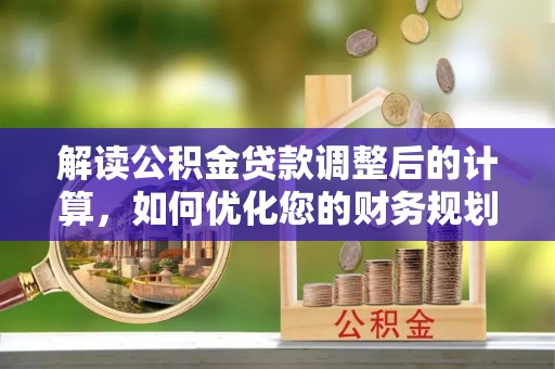 扎兰屯解读公积金贷款调整后的计算，如何优化您的财务规划