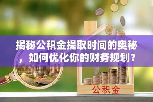 扎兰屯揭秘公积金提取时间的奥秘，如何优化你的财务规划？