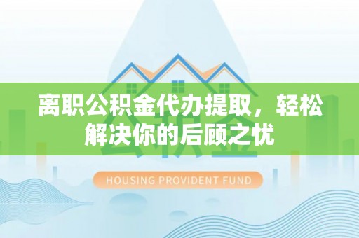 扎兰屯离职公积金代办提取，轻松解决你的后顾之忧