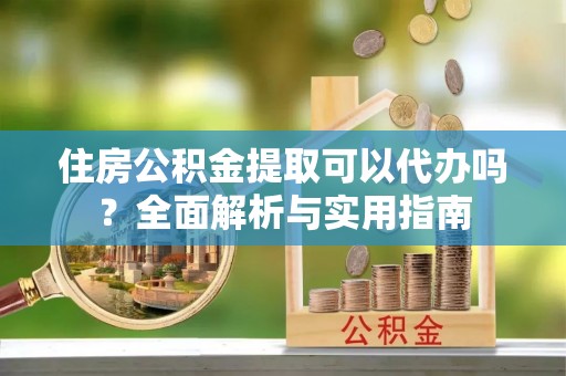扎兰屯住房公积金提取可以代办吗？全面解析与实用指南