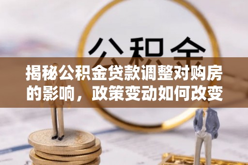 扎兰屯揭秘公积金贷款调整对购房的影响，政策变动如何改变你的买房计划