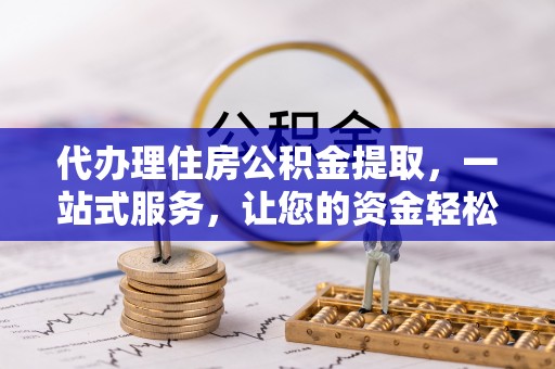 扎兰屯代办理住房公积金提取，一站式服务，让您的资金轻松到账