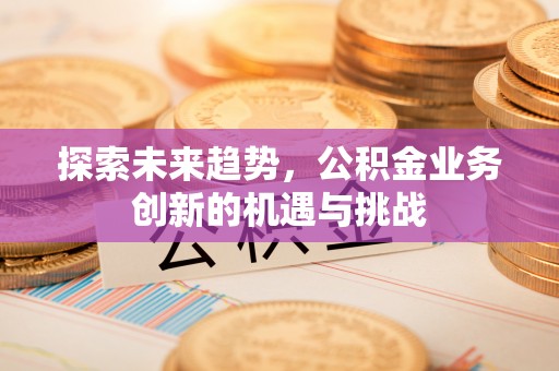扎兰屯探索未来趋势，公积金业务创新的机遇与挑战