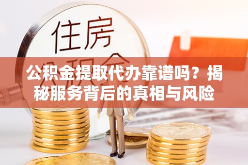 扎兰屯公积金提取代办靠谱吗？揭秘服务背后的真相与风险