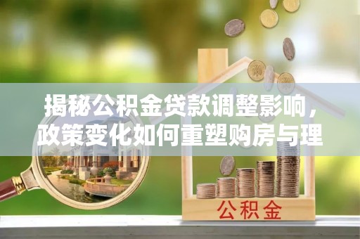 扎兰屯揭秘公积金贷款调整影响，政策变化如何重塑购房与理财规划