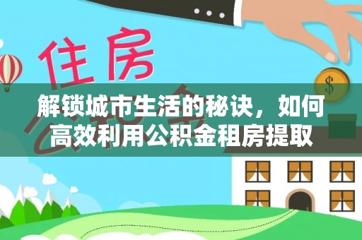 扎兰屯解锁城市生活的秘诀，如何高效利用公积金租房提取