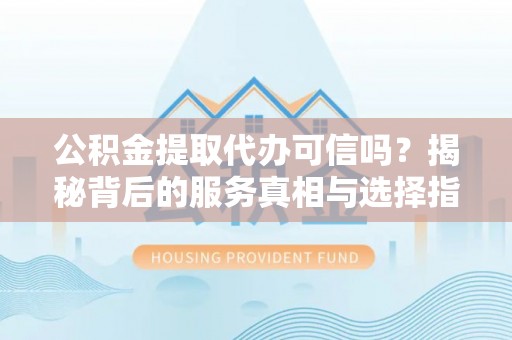扎兰屯公积金提取代办可信吗？揭秘背后的服务真相与选择指南