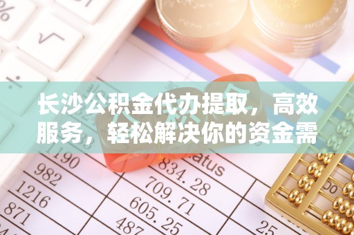 扎兰屯长沙公积金代办提取，高效服务，轻松解决你的资金需求