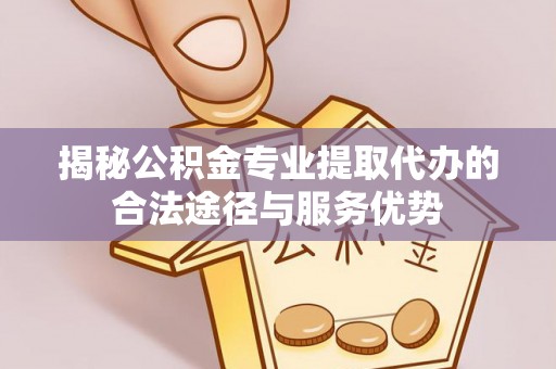 扎兰屯揭秘公积金专业提取代办的合法途径与服务优势