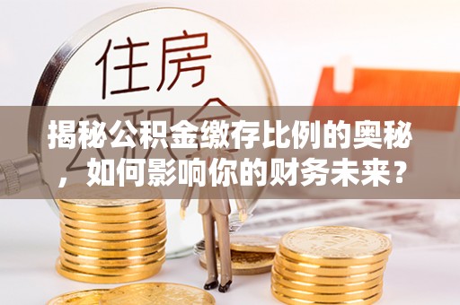 扎兰屯揭秘公积金缴存比例的奥秘，如何影响你的财务未来？