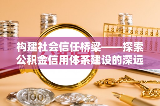 扎兰屯构建社会信任桥梁——探索公积金信用体系建设的深远意义