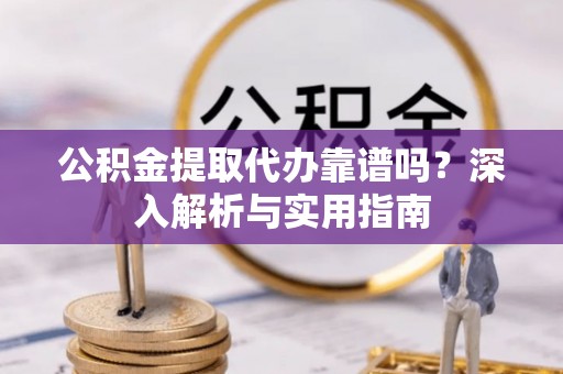 扎兰屯公积金提取代办靠谱吗？深入解析与实用指南