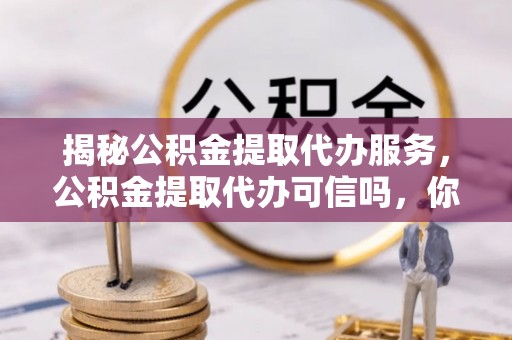 扎兰屯揭秘公积金提取代办服务，公积金提取代办可信吗，你需要知道的真相