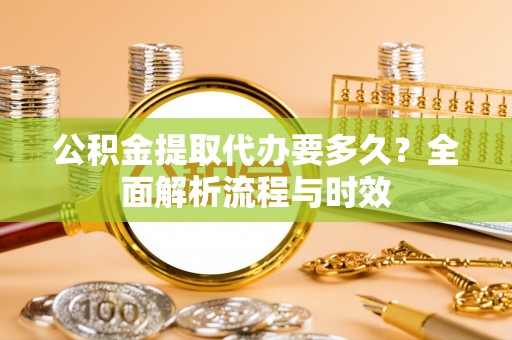 扎兰屯公积金提取代办要多久？全面解析流程与时效