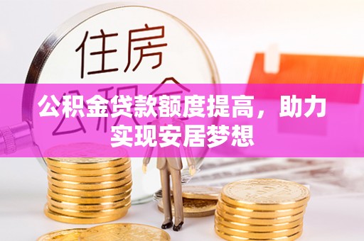 扎兰屯公积金贷款额度提高，助力实现安居梦想