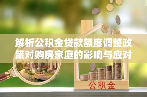 扎兰屯解析公积金贷款额度调整政策对购房家庭的影响与应对策略