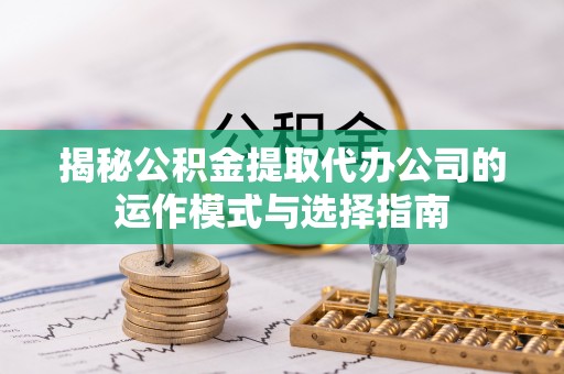 扎兰屯揭秘公积金提取代办公司的运作模式与选择指南