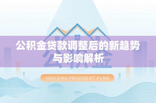 扎兰屯公积金贷款调整后的新趋势与影响解析