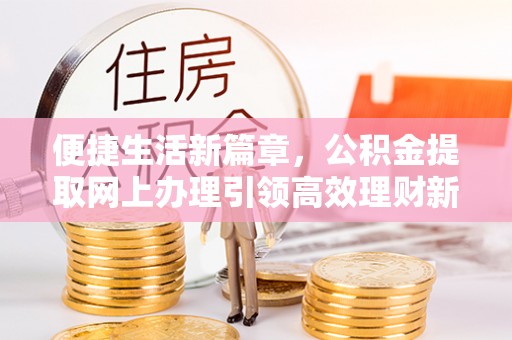 扎兰屯便捷生活新篇章，公积金提取网上办理引领高效理财新趋势