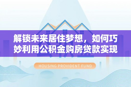 扎兰屯解锁未来居住梦想，如何巧妙利用公积金购房贷款实现房产投资