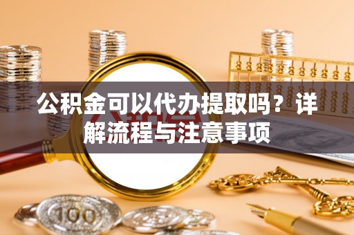 扎兰屯公积金可以代办提取吗？详解流程与注意事项