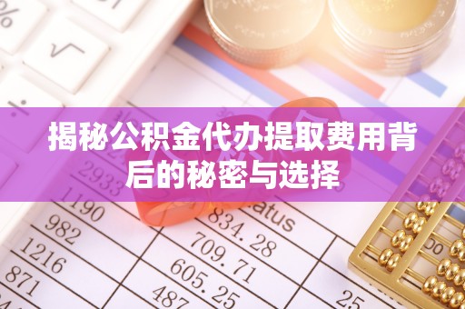 扎兰屯揭秘公积金代办提取费用背后的秘密与选择