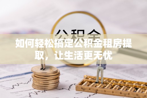 扎兰屯如何轻松搞定公积金租房提取，让生活更无忧