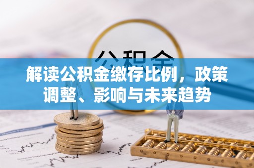 扎兰屯解读公积金缴存比例，政策调整、影响与未来趋势