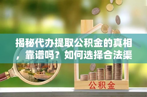 扎兰屯揭秘代办提取公积金的真相，靠谱吗？如何选择合法渠道