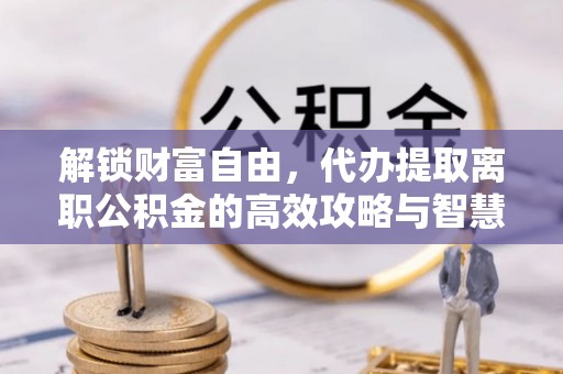 扎兰屯解锁财富自由，代办提取离职公积金的高效攻略与智慧选择