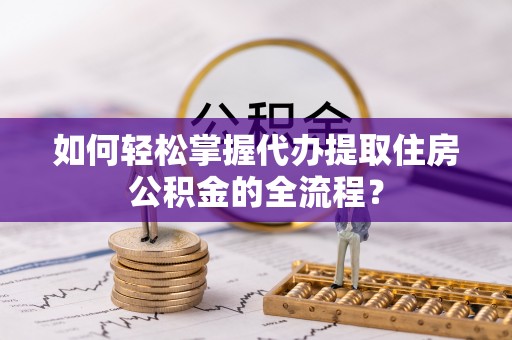 扎兰屯如何轻松掌握代办提取住房公积金的全流程？