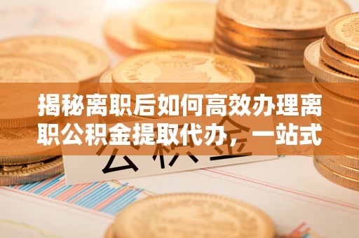 扎兰屯揭秘离职后如何高效办理离职公积金提取代办，一站式服务全解析