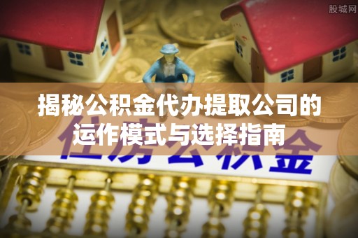 扎兰屯揭秘公积金代办提取公司的运作模式与选择指南