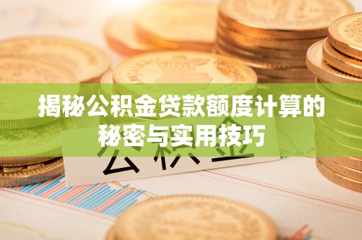 扎兰屯揭秘公积金贷款额度计算的秘密与实用技巧