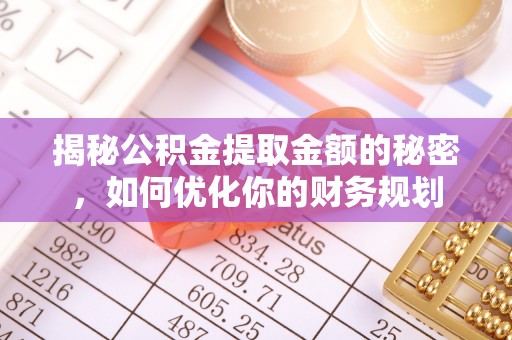 扎兰屯揭秘公积金提取金额的秘密，如何优化你的财务规划