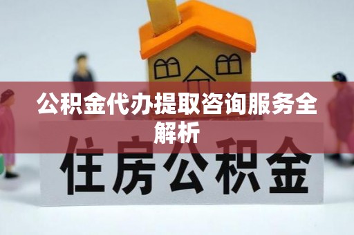 扎兰屯公积金代办提取咨询服务全解析